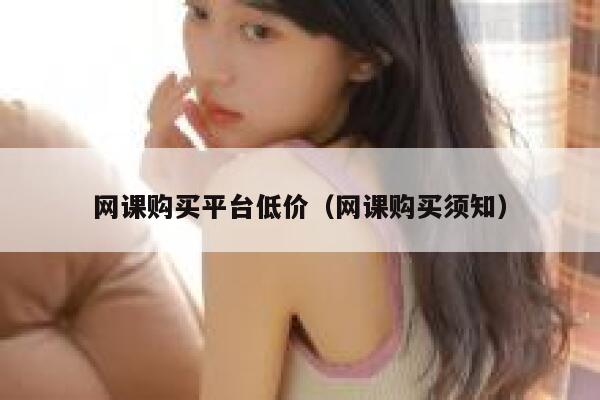网课购买平台低价（网课购买须知） 第1张