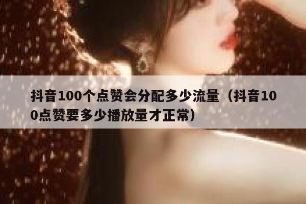 抖音100个点赞会分配多少流量（抖音100点赞要多少播放量才正常） 第1张