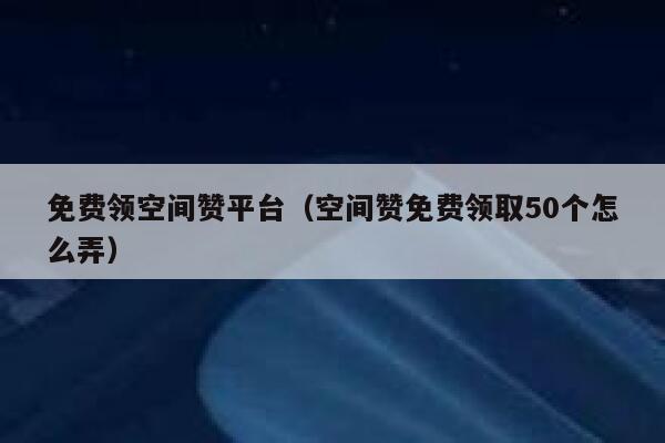 免费领空间赞平台(空间赞免费领取50个怎么弄) 第1张 免费领空间赞平台(空间赞免费领取50个怎么弄) 第1张
