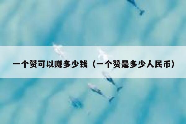 一个赞可以赚多少钱(一个赞是多少人民币) 第1张 一个赞可以赚多少钱(一个赞是多少人民币) 第1张