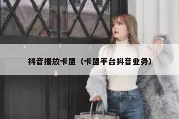 抖音播放卡盟（卡盟平台抖音业务） 第1张