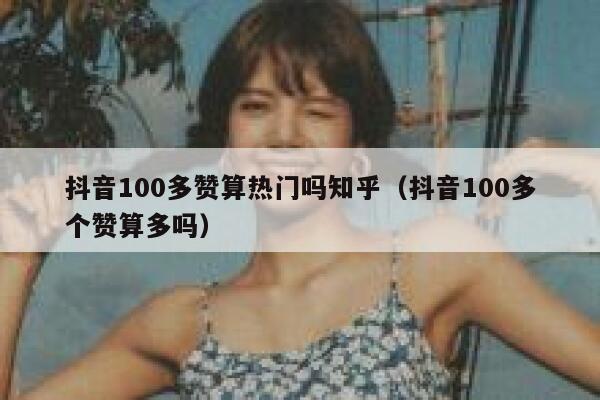 抖音100多赞算热门吗知乎（抖音100多个赞算多吗） 第1张