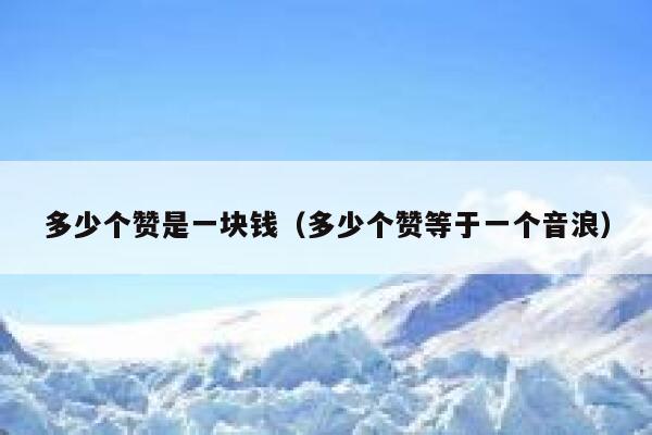 多少个赞是一块钱(多少个赞等于一个音浪) 第1张 多少个赞是一块钱(多少个赞等于一个音浪) 第1张