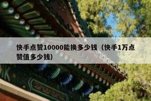 快手点赞10000能换多少钱（快手1万点赞值多少钱） 第1张