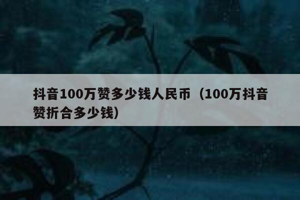 抖音100万赞多少钱人民币(100万抖音赞折合多少钱) 第1张 抖音100万赞多少钱人民币(100万抖音赞折合多少钱) 第1张
