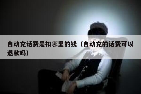 自动充话费是扣哪里的钱（自动充的话费可以退款吗） 第1张