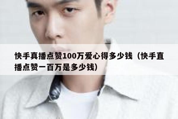 快手真播点赞100万爱心得多少钱（快手直播点赞一百万是多少钱） 第1张