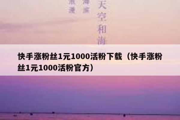 快手涨粉丝1元1000活粉下载（快手涨粉丝1元1000活粉官方） 第1张