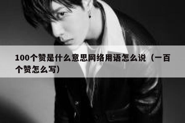 100个赞是什么意思网络用语怎么说(一百个赞怎么写) 第1张 100个赞是什么意思网络用语怎么说(一百个赞怎么写) 第1张