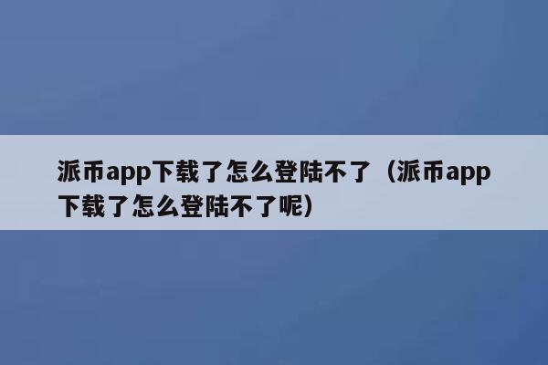 派币app下载了怎么登陆不了（派币app下载了怎么登陆不了呢） 第1张