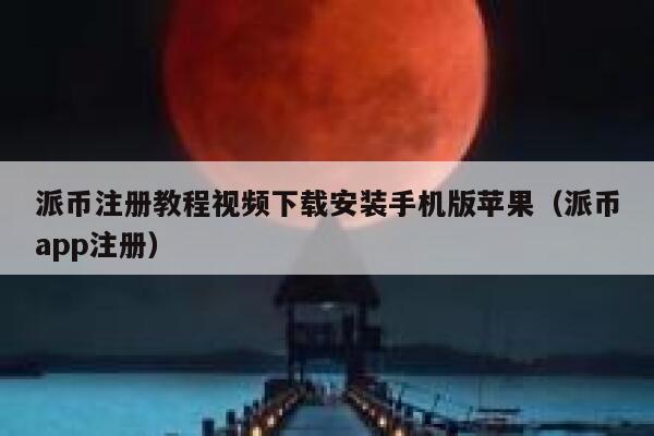 派币注册教程视频下载安装手机版苹果（派币app注册） 第1张