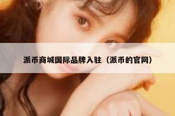 派币商城国际品牌入驻（派币的官网） 第1张