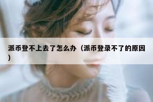 派币登不上去了怎么办（派币登录不了的原因） 第1张