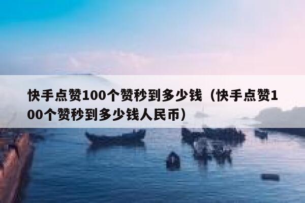 快手点赞100个赞秒到多少钱（快手点赞100个赞秒到多少钱人民币） 第1张