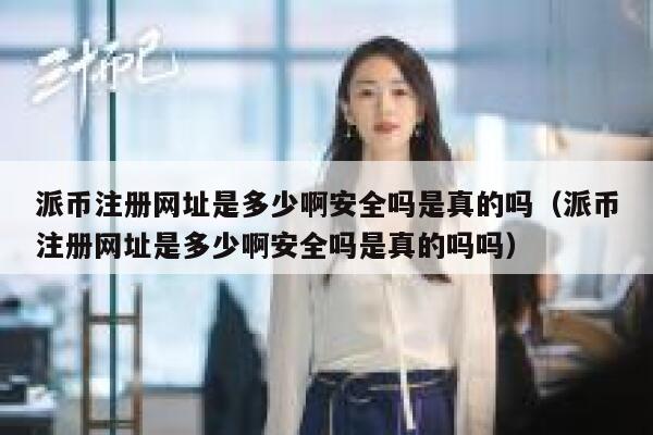 派币注册网址是多少啊安全吗是真的吗（派币注册网址是多少啊安全吗是真的吗吗） 第1张