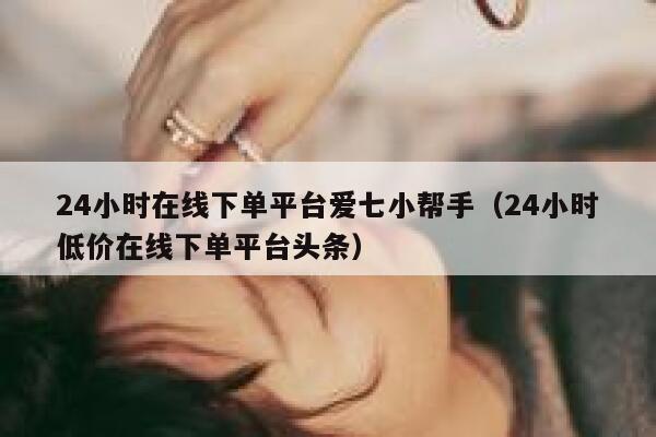 24小时在线下单平台爱七小帮手（24小时低价在线下单平台头条） 第1张