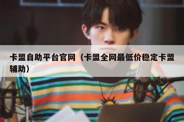 卡盟自助平台官网（卡盟全网最低价稳定卡盟辅助） 第1张