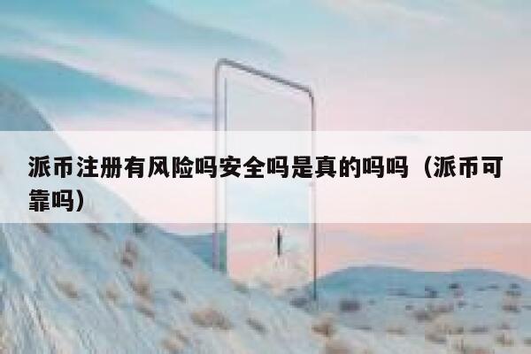 派币注册有风险吗安全吗是真的吗吗（派币可靠吗） 第1张