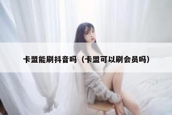 卡盟能刷抖音吗（卡盟可以刷会员吗） 第1张