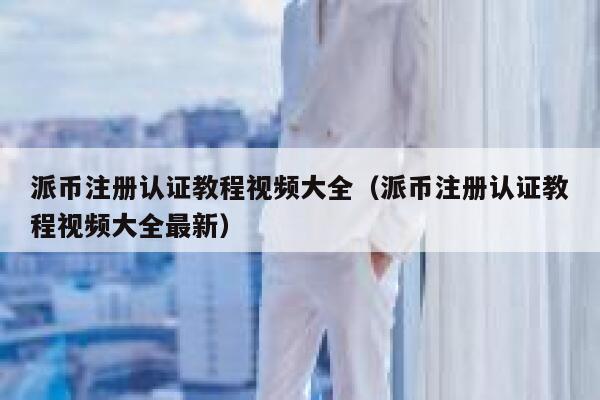 派币注册认证教程视频大全（派币注册认证教程视频大全最新） 第1张