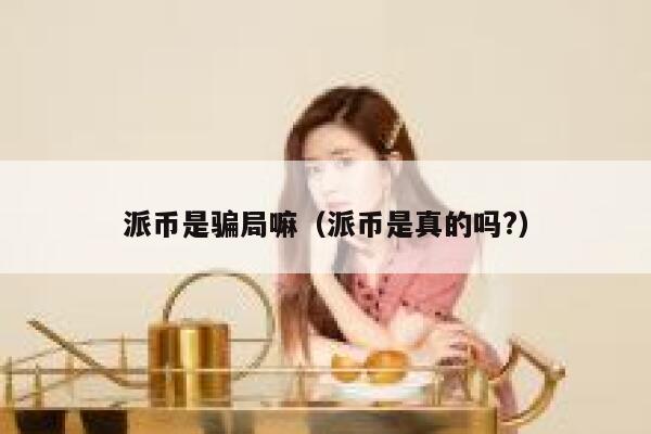 派币是骗局嘛（派币是真的吗?） 第1张