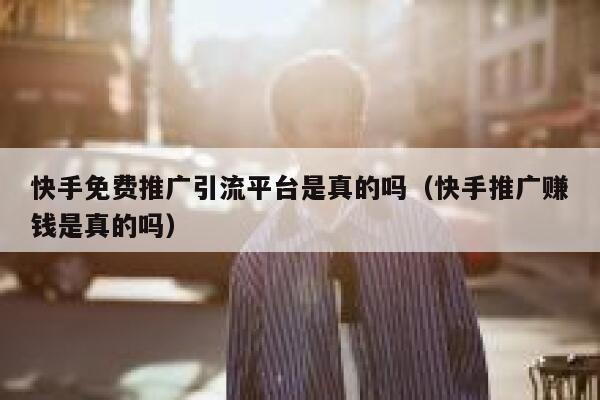 快手免费推广引流平台是真的吗（快手推广赚钱是真的吗） 第1张