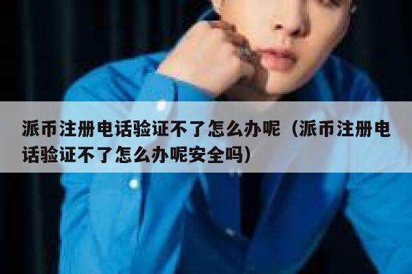 派币注册电话验证不了怎么办呢（派币注册电话验证不了怎么办呢安全吗） 第1张