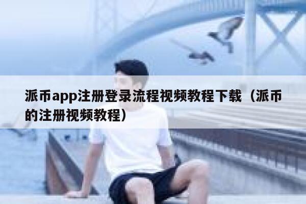 派币app注册登录流程视频教程下载（派币的注册视频教程） 第1张