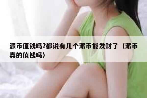 派币值钱吗?都说有几个派币能发财了（派币真的值钱吗） 第1张