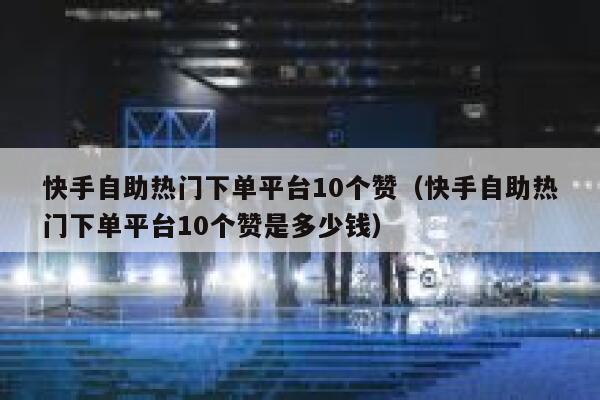 快手自助热门下单平台10个赞（快手自助热门下单平台10个赞是多少钱） 第1张