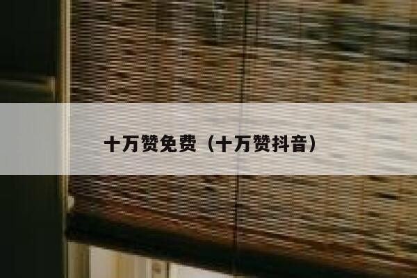 十万赞免费（十万赞抖音） 第1张