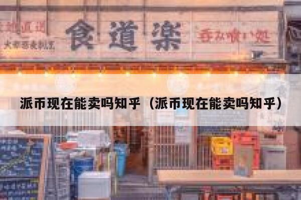 派币现在能卖吗知乎（派币现在能卖吗知乎） 第1张