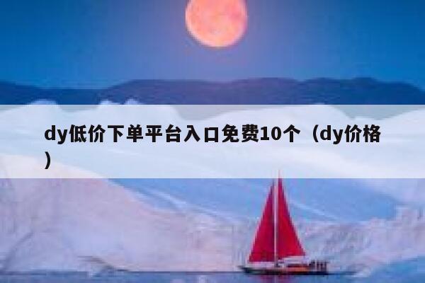 dy低价下单平台入口免费10个（dy价格） 第1张