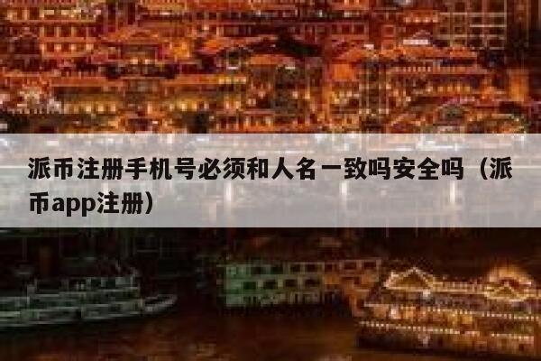 派币注册手机号必须和人名一致吗安全吗（派币app注册） 第1张