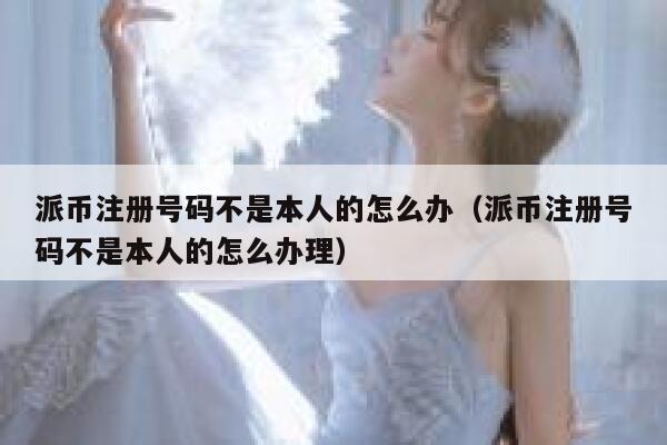 派币注册号码不是本人的怎么办（派币注册号码不是本人的怎么办理） 第1张