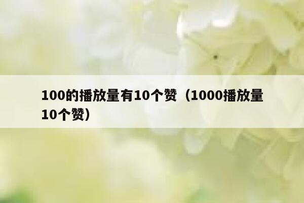 100的播放量有10个赞（1000播放量10个赞） 第1张