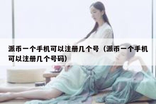 派币一个手机可以注册几个号（派币一个手机可以注册几个号码） 第1张