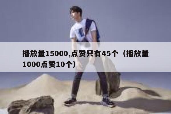 播放量15000,点赞只有45个（播放量1000点赞10个） 第1张