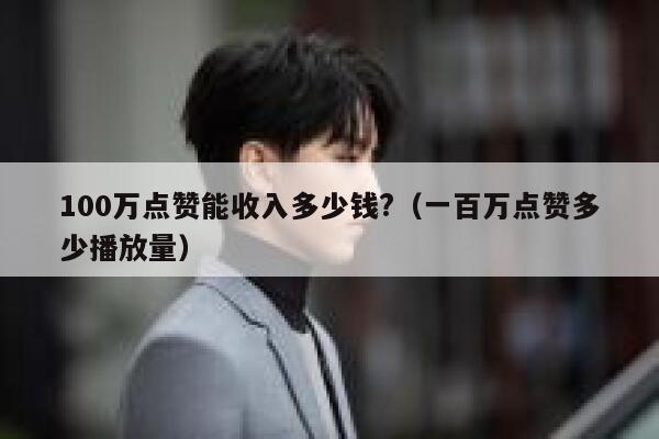 100万点赞能收入多少钱?（一百万点赞多少播放量） 第1张
