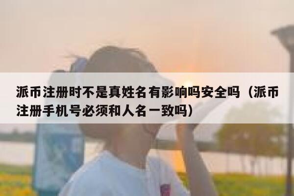 派币注册时不是真姓名有影响吗安全吗（派币注册手机号必须和人名一致吗） 第1张
