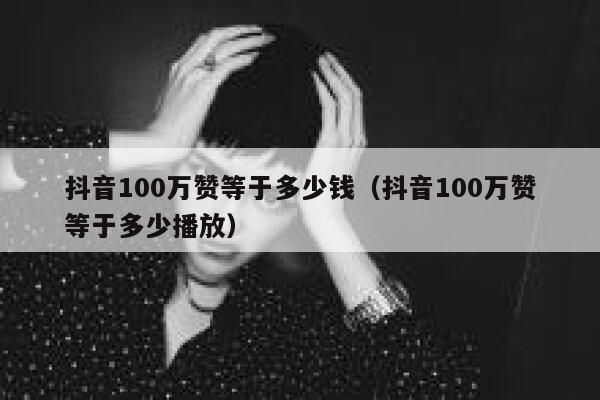 抖音100万赞等于多少钱（抖音100万赞等于多少播放） 第1张