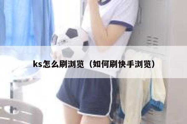 ks怎么刷浏览（如何刷快手浏览） 第1张