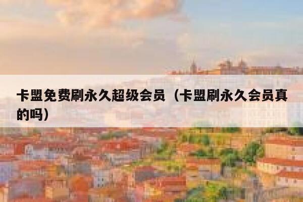 卡盟免费刷永久超级会员（卡盟刷永久会员真的吗） 第1张
