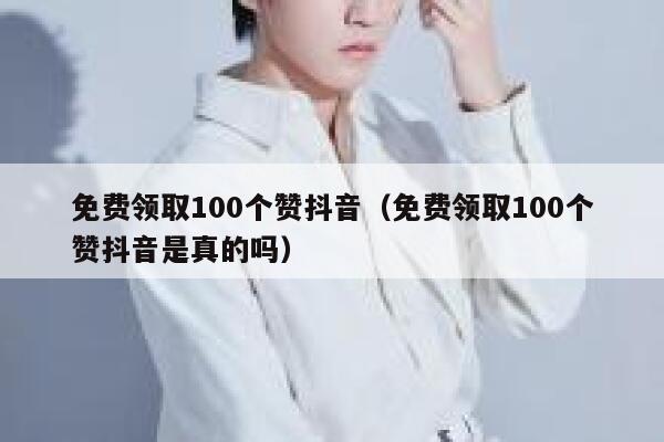 免费领取100个赞抖音（免费领取100个赞抖音是真的吗） 第1张
