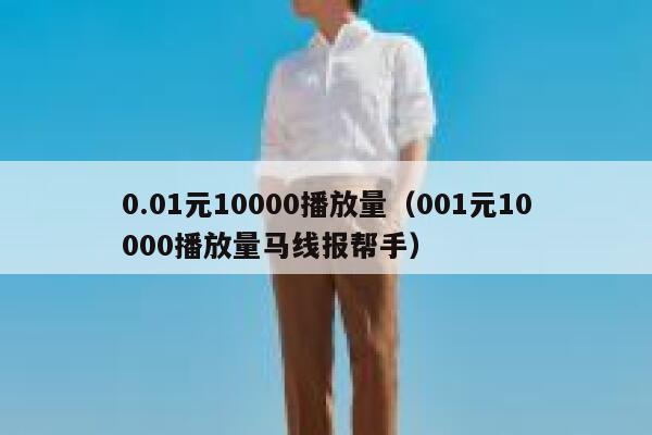 0.01元10000播放量（001元10000播放量马线报帮手） 第1张