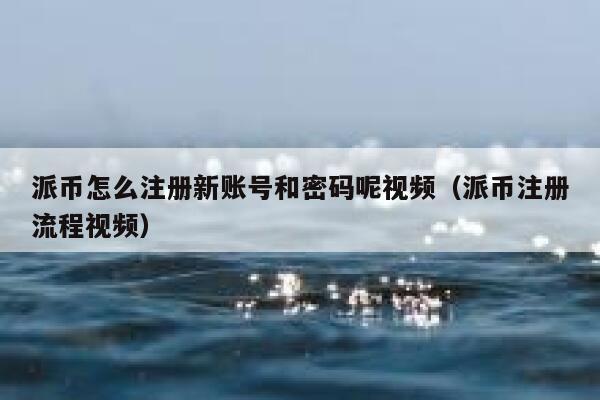 派币怎么注册新账号和密码呢视频（派币注册流程视频） 第1张