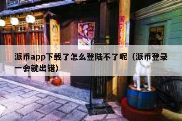 派币app下载了怎么登陆不了呢（派币登录一会就出错） 第1张