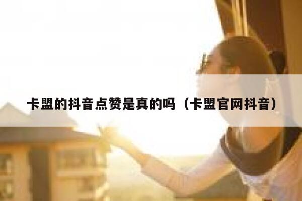卡盟的抖音点赞是真的吗（卡盟官网抖音） 第1张