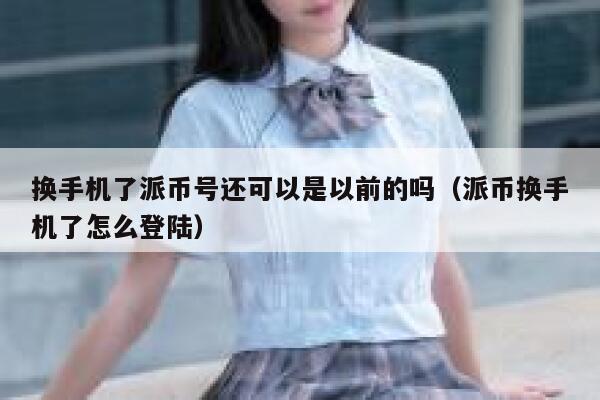 换手机了派币号还可以是以前的吗（派币换手机了怎么登陆） 第1张