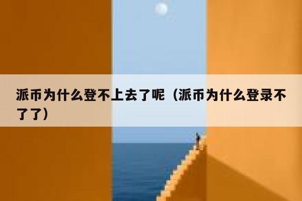 派币为什么登不上去了呢（派币为什么登录不了了） 第1张